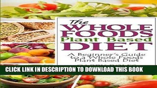 Ebook The Whole Foods Plant Based Diet: A Beginner s Guide to a Whole Foods Plant Based Diet Free