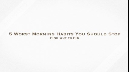 5 Worst Morning Habits You Should Stop.