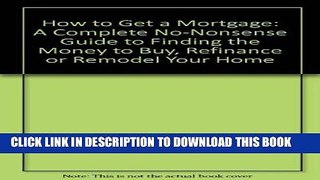 KINDLE How to Get a Mortgage: A Complete No-Nonsense Guide to Finding the Money to Buy, Refinance