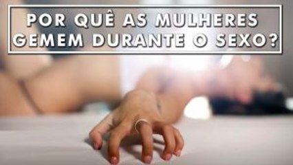 Por quê as Mulheres Gemem Durante o Sexo_