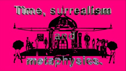 Time, surrealism and metaphysics.
