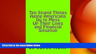 READ THE NEW BOOK Ten Stupid Things Aging Americans Do to Mess Up Their Lives and Financial Situat