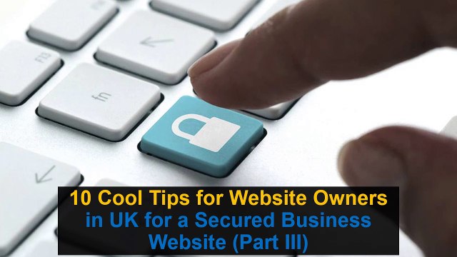 10 Cool Tips for Website Owners in UK for a Secured Business Website (Part III)