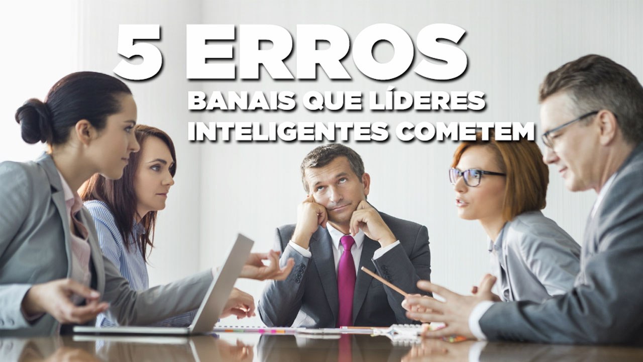 5 erros banais que líderes inteligentes cometem