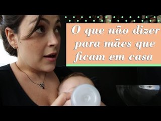 O QUE NÃO DIZER PARA MÃES QUE FICAM EM CASA