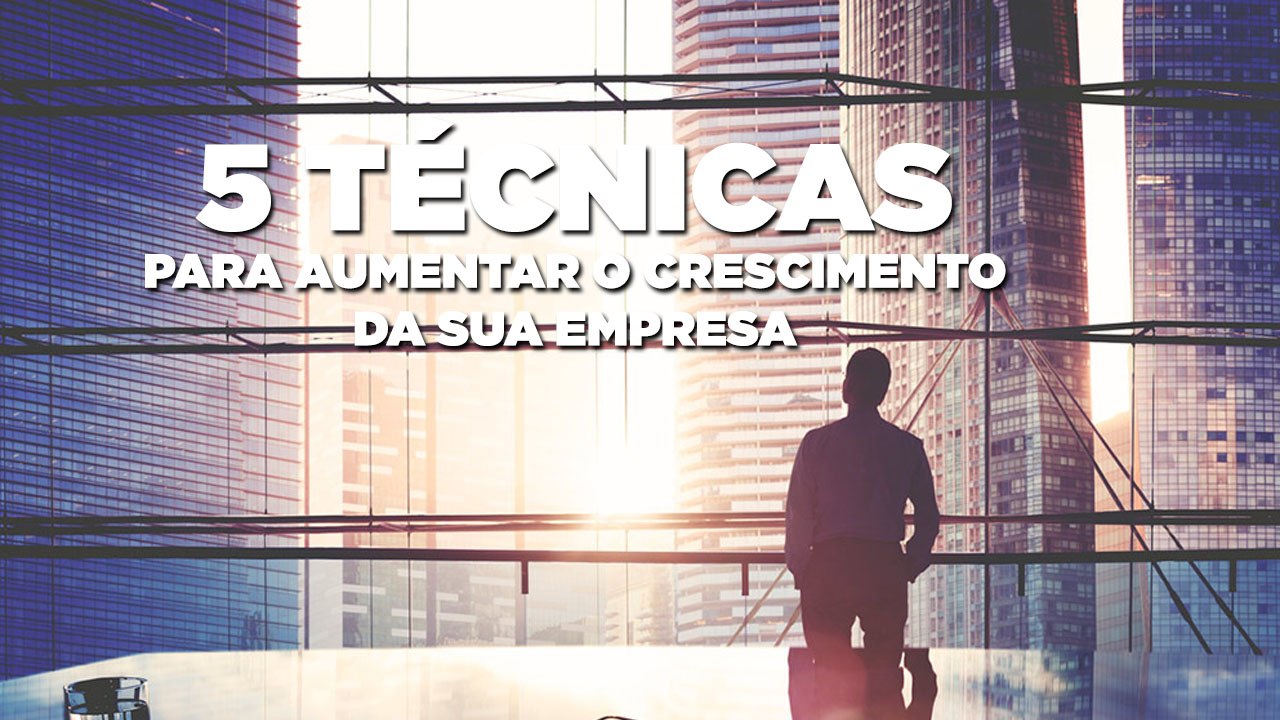 5 técnicas para aumentar o crescimento da sua empresa
