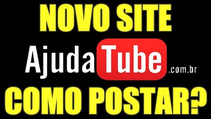 NOVO SITE AJUDATUBE - COMO POSTAR VÍDEO - AjudaTube.com.br