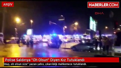 Polise Saldırıya 'Oh Olsun' Diyen Kız Tutuklandı