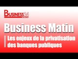 Business Matin /  Les enjeux de la privatisation des banques publiques