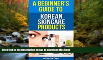 READ book  Skin Care: A Beginner s Guide To Korean Skin Care Products: A Must Read Book For