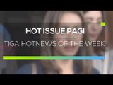 Tiga Hotnews Of The Week - Hot Issue Pagi