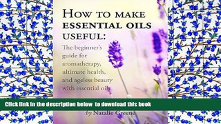 READ book  How To Make Essential Oils Useful: The Beginner s Guide For Aromatherapy, Ultimate