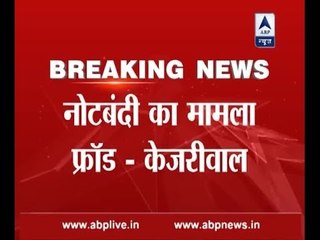 Notes ban a fraud: Arvind Kejriwal on Demonetisation