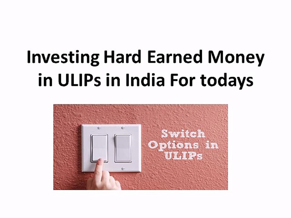 Investing Hard Earned Money in ULIPs in India for todays
