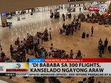 BT: 'Di bababa sa 300 fligts, kanselado ngayong araw