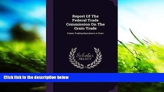 Read Book Report Of The Federal Trade Commission On The Grain Trade: Future Trading Operations In