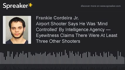 Airport Shooter Says He Was ‘Mind Controlled’ By Intelligence Agency — Eyewitness Claims There Were