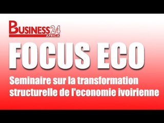 Business 24 / Focus Eco :  séminaire sur la transformation structurelle de l'economie ivoirienne