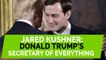 Jared Kushner is Donald Trump's 'Secretary Of Everything'