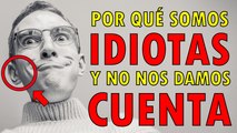 POR QUÉ SOMOS IDIOTAS - Y NI SIQUIERA NOS DAMOS CUENTA