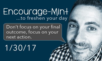 Encourage-Mint ... Don’t focus on your final outcome, focus on your next action.