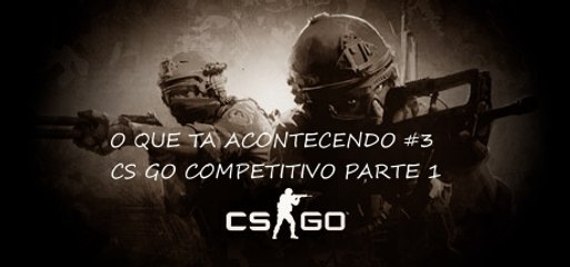 O que ta acontecendo #3 - CS GO COMPETITIVO (PARTE 1)