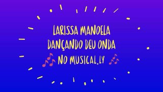 LARISSA MANOELA DANÇANDO DEU ONDA NO MUSICAL.LY