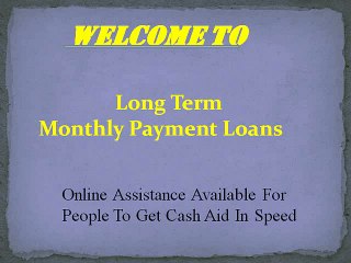 Long Term Monthly Payment Loans -Meet Easily With Your Small Emergency Demands