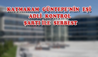 KAYMAKAM  GÜNTEPE’NİN  EŞİ   ADLİ  KONTROL  ŞARTI İLE  SERBEST