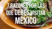 7 Razones por las que debes visitar México