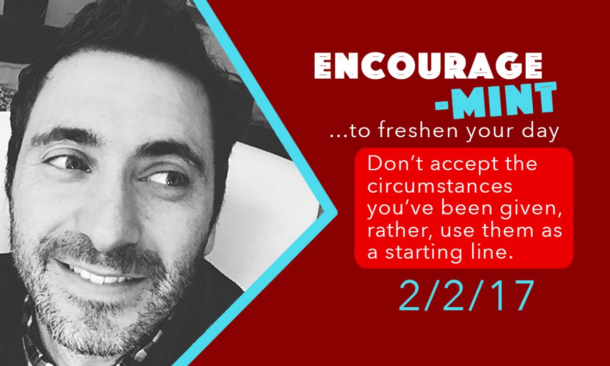 Encourage-Mint. Don’t accept the circumstances you’ve been given, rather, use them as a starting line