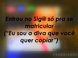 Entrou no Sig@ só pra se matricular ("Eu sou a diva que você quer copiar")