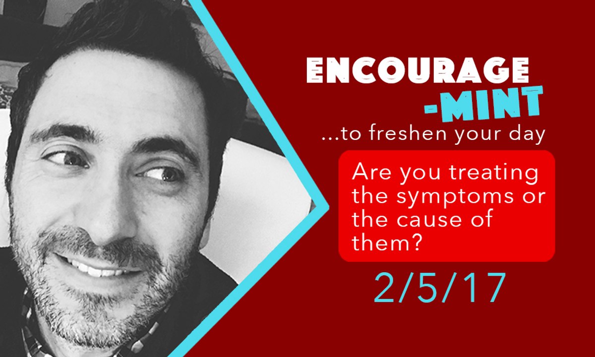 Encourage-Mint ... Are you treating the symptoms or the cause of them?
