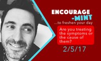 Encourage-Mint ... Are you treating the symptoms or the cause of them?