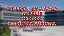 'BY LOCK' KULLANAN 10 POLİS İLK KEZ HAKİM KARŞISINDA