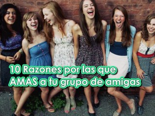 10 Razones por las que amas a tu grupo de AMIGAS