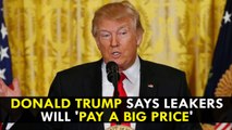 Donald Trump says Leakers will 'pay a big price'