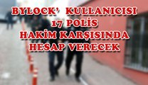 BYLOCK’  KULLANICISI 17 POLİS HAKİM KARŞISINDA HESAP VERECEK