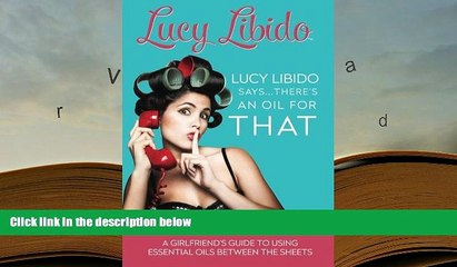 EBOOK ONLINE  Lucy Libido Says.....There s an Oil for THAT: A Girlfriend s Guide to Using