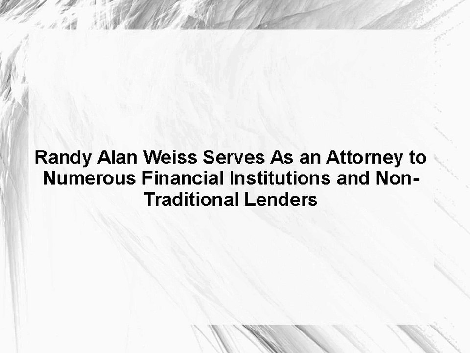 Randy Alan Weiss Serves As an Attorney to Numerous Financial Institutions and Non- Traditional Lenders