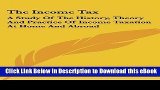 eBook Free The Income Tax: A Study Of The History, Theory And Practice Of Income Taxation At Home