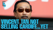 EVENING 5: Vincent Tan not selling Cardiff… yet