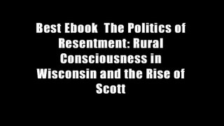 Best Ebook  The Politics of Resentment: Rural Consciousness in Wisconsin and the Rise of Scott