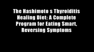 The Hashimoto s Thyroiditis Healing Diet: A Complete Program for Eating Smart, Reversing Symptoms