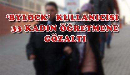 ‘BYLOCK´ KULLANICISI 33 KADIN ÖĞRETMENE GÖZALTI