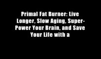 Primal Fat Burner: Live Longer, Slow Aging, Super-Power Your Brain, and Save Your Life with a