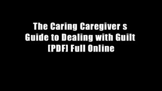 The Caring Caregiver s Guide to Dealing with Guilt [PDF] Full Online