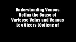 Understanding Venous Reflux the Cause of Varicose Veins and Venous Leg Ulcers (College of