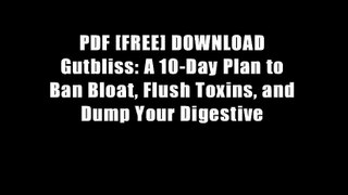 PDF [FREE] DOWNLOAD Gutbliss: A 10-Day Plan to Ban Bloat, Flush Toxins, and Dump Your Digestive