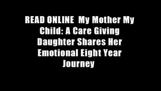 READ ONLINE  My Mother My Child: A Care Giving Daughter Shares Her Emotional Eight Year Journey